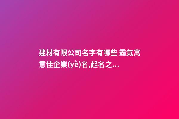 建材有限公司名字有哪些 霸氣寓意佳企業(yè)名,起名之家-第1張-公司起名-玄機派